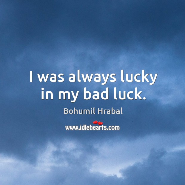 I was always lucky in my bad luck. Bohumil Hrabal Picture Quote