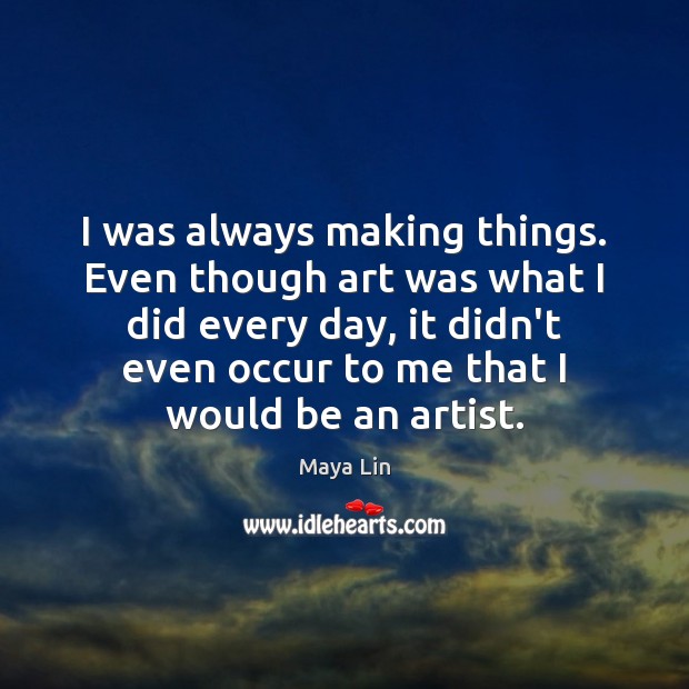 I was always making things. Even though art was what I did Maya Lin Picture Quote