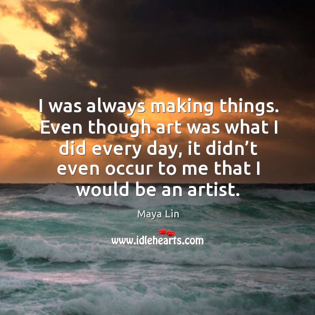 I was always making things. Even though art was what I did every day, it didn’t even occur to me that I would be an artist. Image