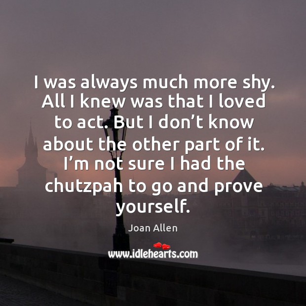I was always much more shy. All I knew was that I loved to act. Joan Allen Picture Quote