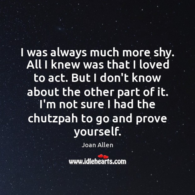 I was always much more shy. All I knew was that I Joan Allen Picture Quote