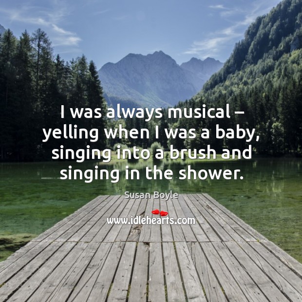 I was always musical – yelling when I was a baby, singing into a brush and singing in the shower. Susan Boyle Picture Quote