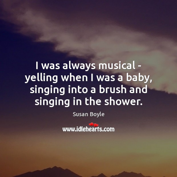 I was always musical – yelling when I was a baby, singing Susan Boyle Picture Quote