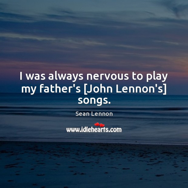 I was always nervous to play my father’s [John Lennon’s] songs. Sean Lennon Picture Quote