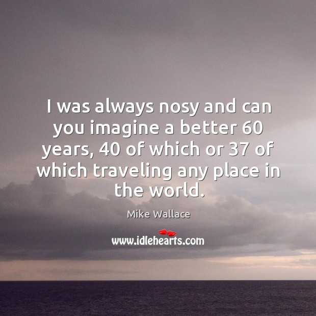 I was always nosy and can you imagine a better 60 years, 40 of which or 37 of which traveling any place in the world. Travel Quotes Image