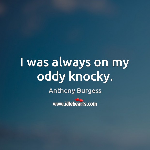 I was always on my oddy knocky. Anthony Burgess Picture Quote