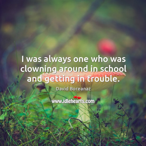 I was always one who was clowning around in school and getting in trouble. David Boreanaz Picture Quote