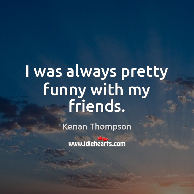 I was always pretty funny with my friends. Kenan Thompson Picture Quote