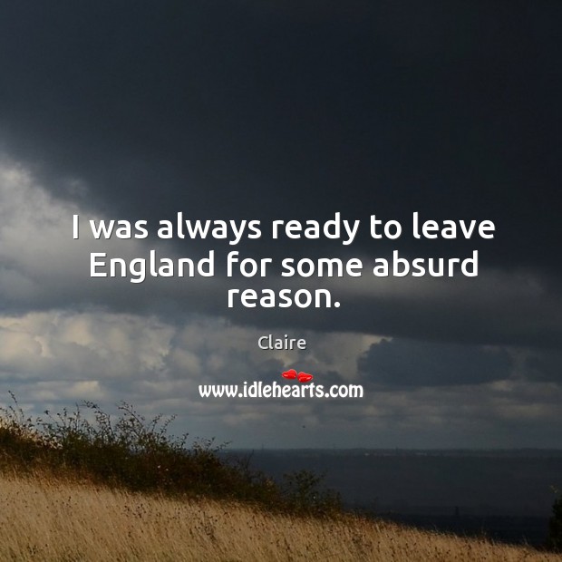 I was always ready to leave england for some absurd reason. Claire Picture Quote