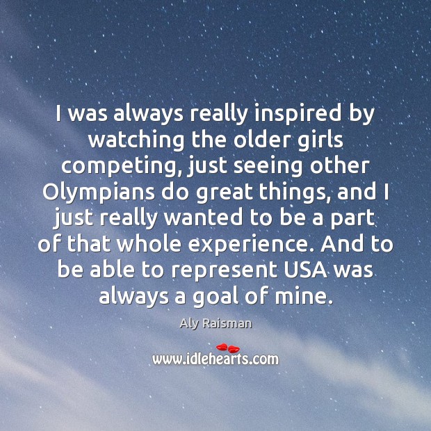 I was always really inspired by watching the older girls competing, just Aly Raisman Picture Quote