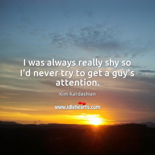 I was always really shy so I’d never try to get a guy’s attention. Kim Kardashian Picture Quote
