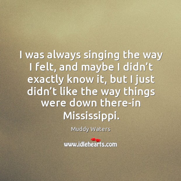 I was always singing the way I felt, and maybe I didn’t exactly know it, but I just didn’t like Muddy Waters Picture Quote