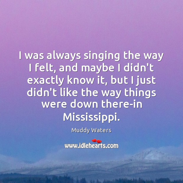 I was always singing the way I felt, and maybe I didn’t Muddy Waters Picture Quote