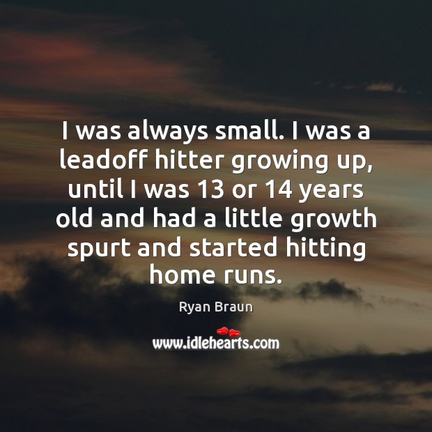 I was always small. I was a leadoff hitter growing up, until Ryan Braun Picture Quote