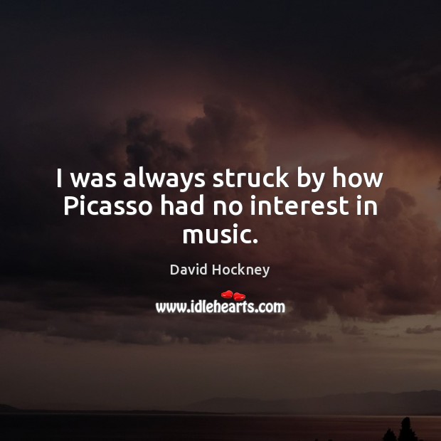 I was always struck by how Picasso had no interest in music. David Hockney Picture Quote