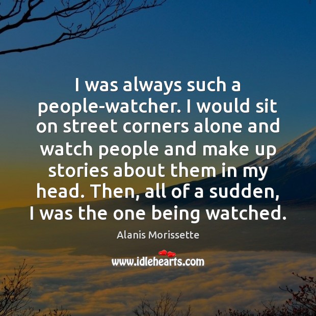 I was always such a people-watcher. I would sit on street corners Alanis Morissette Picture Quote