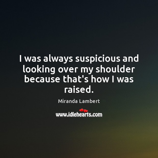 I was always suspicious and looking over my shoulder because that’s how I was raised. Miranda Lambert Picture Quote