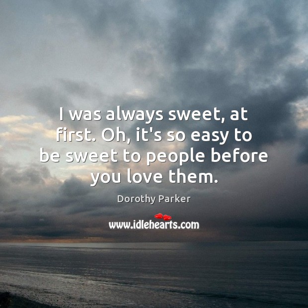I was always sweet, at first. Oh, it’s so easy to be sweet to people before you love them. Dorothy Parker Picture Quote