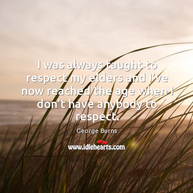 I was always taught to respect my elders and I’ve now reached the age when I don’t have anybody to respect. George Burns Picture Quote