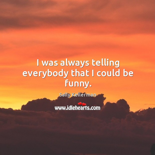 I was always telling everybody that I could be funny. Sally Kellerman Picture Quote