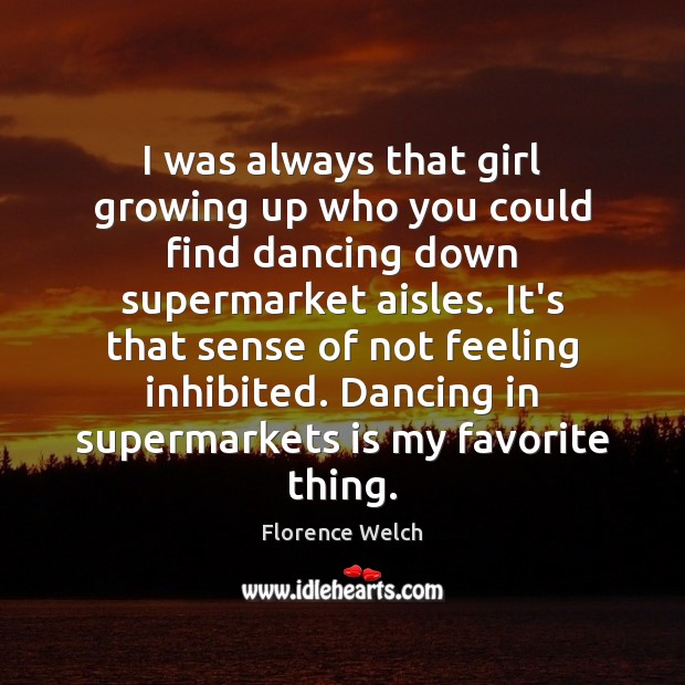 I was always that girl growing up who you could find dancing Florence Welch Picture Quote