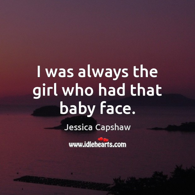 I was always the girl who had that baby face. Jessica Capshaw Picture Quote