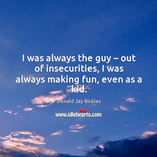 I was always the guy – out of insecurities, I was always making fun, even as a kid. Donald Jay Rickles Picture Quote