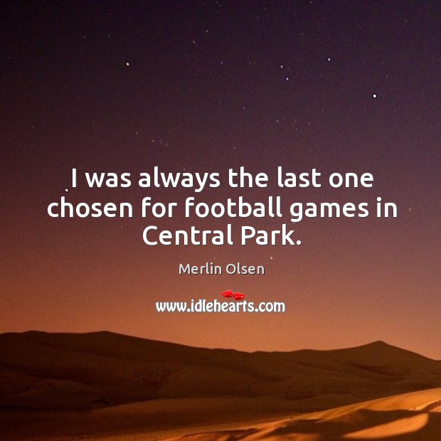 I was always the last one chosen for football games in central park. Merlin Olsen Picture Quote