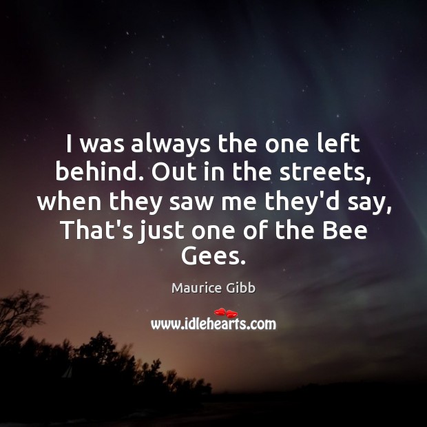 I was always the one left behind. Out in the streets, when Maurice Gibb Picture Quote