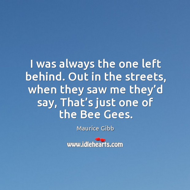 I was always the one left behind. Out in the streets, when they saw me they’d say, that’s just one of the bee gees. Maurice Gibb Picture Quote