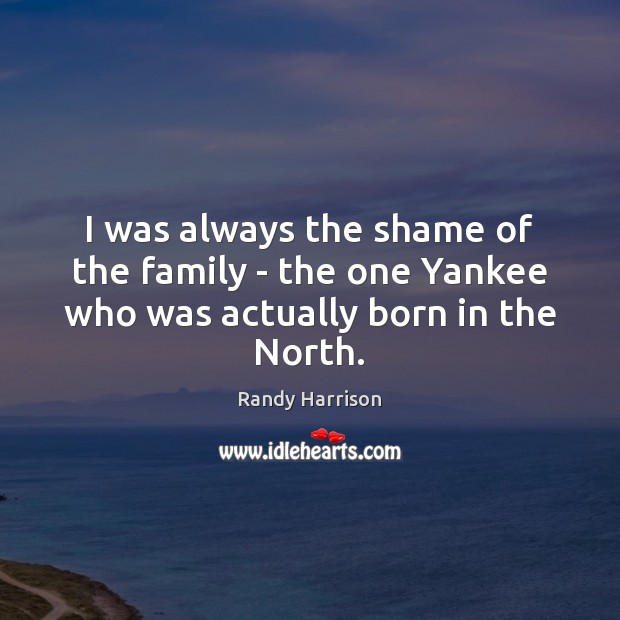 I was always the shame of the family – the one Yankee who was actually born in the North. Randy Harrison Picture Quote