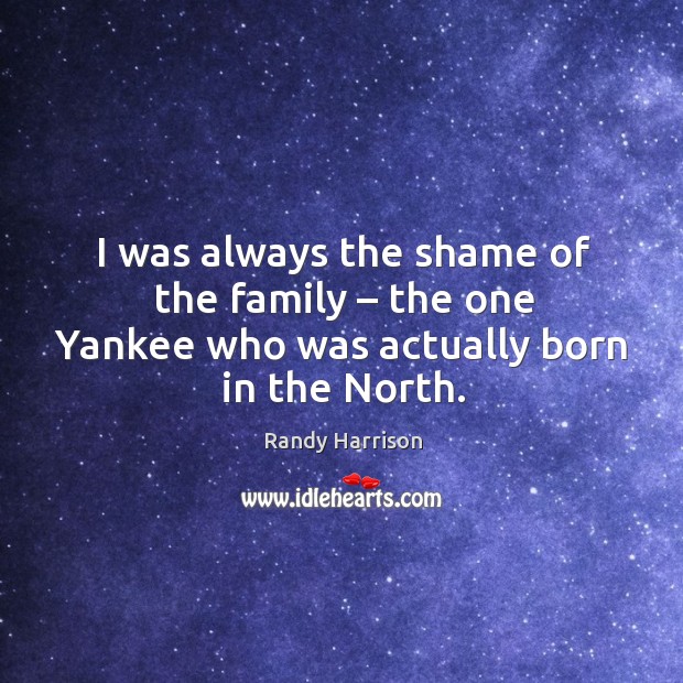 I was always the shame of the family – the one yankee who was actually born in the north. Randy Harrison Picture Quote