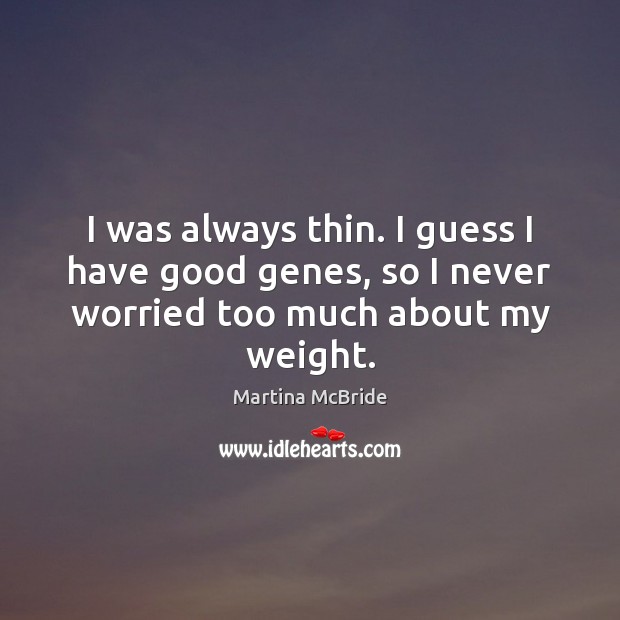 I was always thin. I guess I have good genes, so I never worried too much about my weight. Image