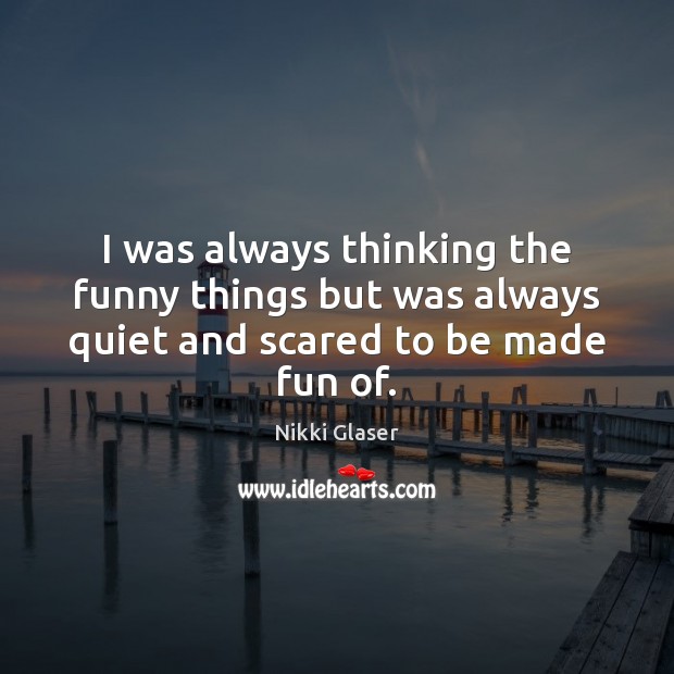 I was always thinking the funny things but was always quiet and scared to be made fun of. Nikki Glaser Picture Quote