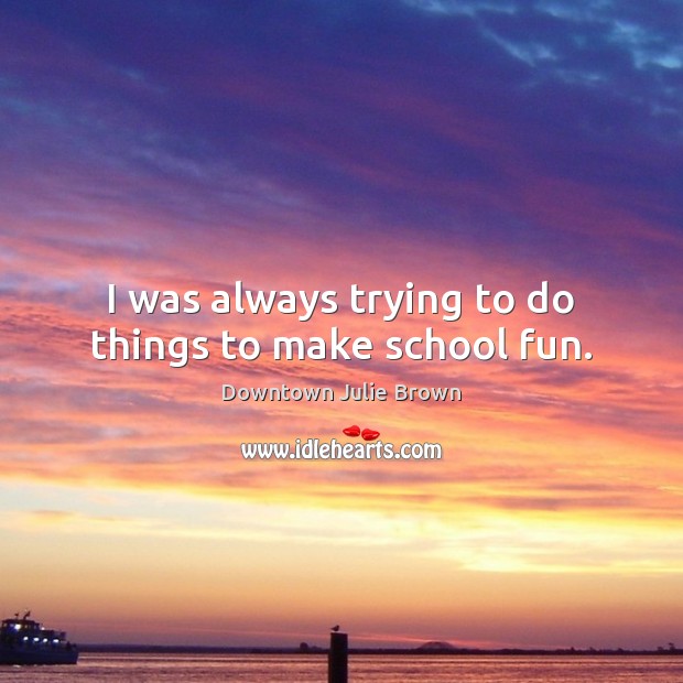I was always trying to do things to make school fun. Downtown Julie Brown Picture Quote