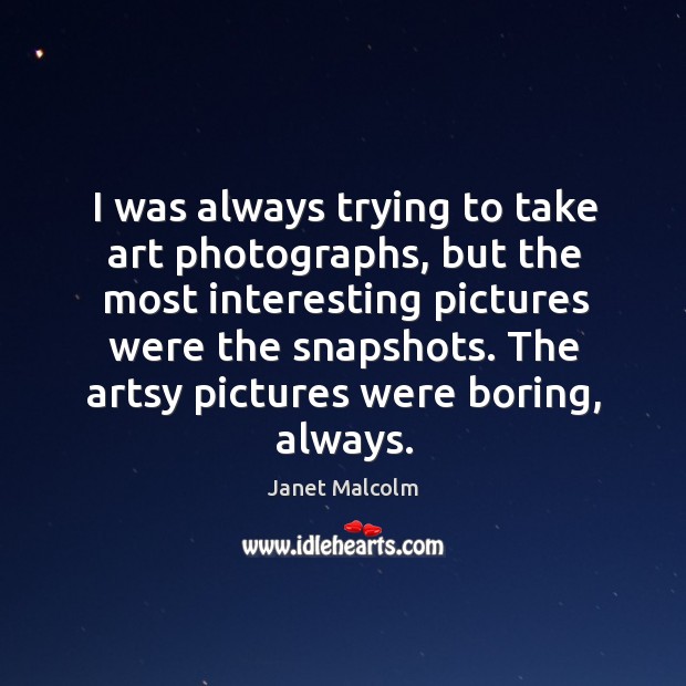 I was always trying to take art photographs, but the most interesting Janet Malcolm Picture Quote