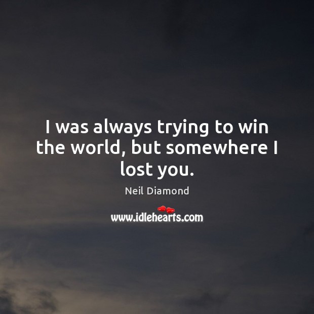 I was always trying to win the world, but somewhere I lost you. Neil Diamond Picture Quote