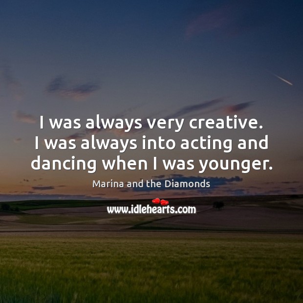 I was always very creative. I was always into acting and dancing when I was younger. Marina and the Diamonds Picture Quote