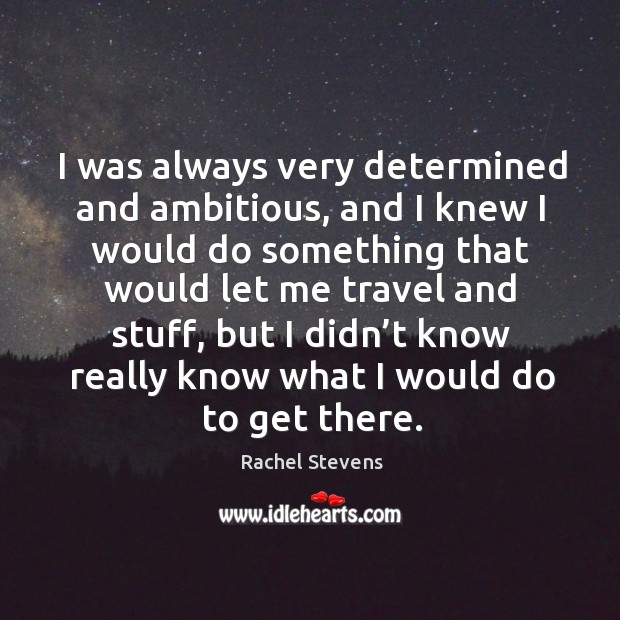 I was always very determined and ambitious, and I knew I would do something that would let me.. Rachel Stevens Picture Quote