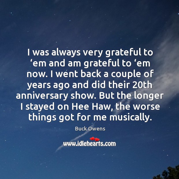 I was always very grateful to ‘em and am grateful to ‘em now. Buck Owens Picture Quote