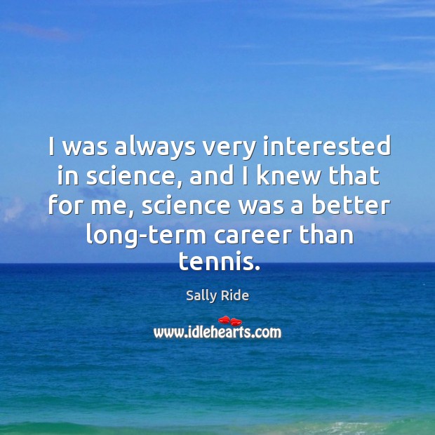 I was always very interested in science, and I knew that for me, science was a better long-term career than tennis. Sally Ride Picture Quote
