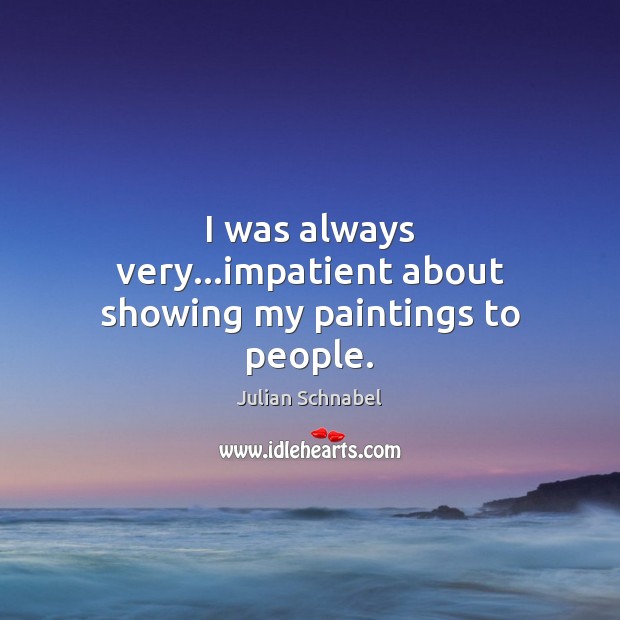 I was always very…impatient about showing my paintings to people. Julian Schnabel Picture Quote