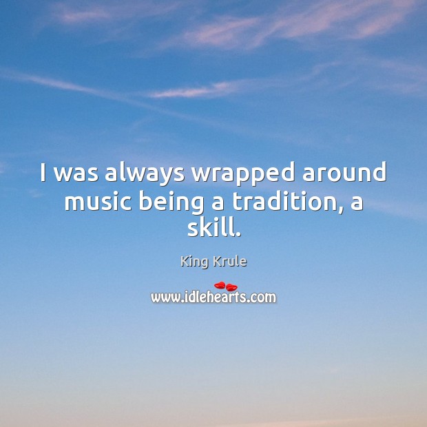 I was always wrapped around music being a tradition, a skill. 