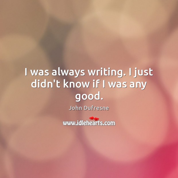 I was always writing. I just didn’t know if I was any good. John Dufresne Picture Quote