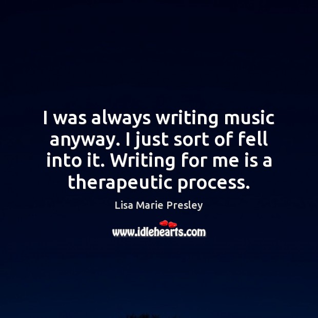I was always writing music anyway. I just sort of fell into Lisa Marie Presley Picture Quote