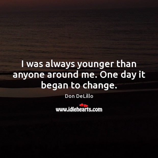 I was always younger than anyone around me. One day it began to change. Don DeLillo Picture Quote