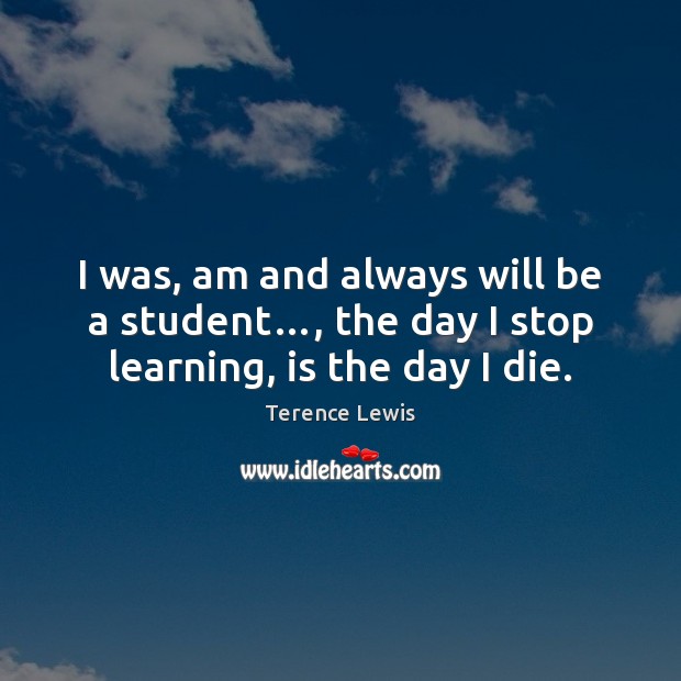 I was, am and always will be a student…, the day I stop learning, is the day I die. Image