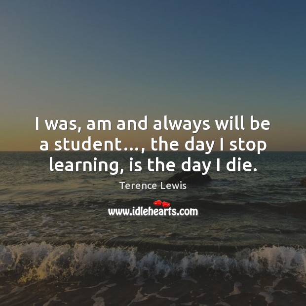 I was, am and always will be a student…, the day I stop learning, is the day I die. Image