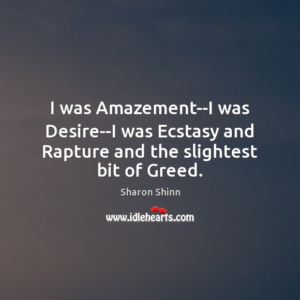 I was Amazement–I was Desire–I was Ecstasy and Rapture and the slightest bit of Greed. Sharon Shinn Picture Quote