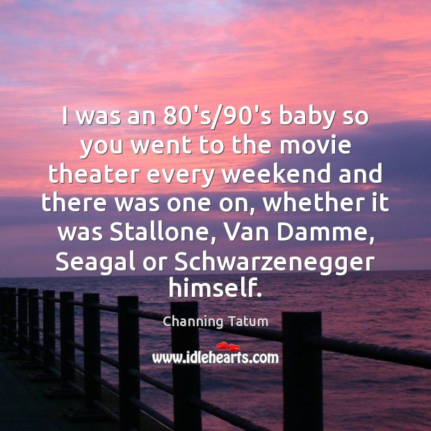 I was an 80’s/90’s baby so you went to the movie Channing Tatum Picture Quote